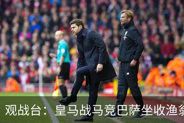 观战台：皇马战马竞巴萨坐收渔翁之利 阿森纳冲八连胜